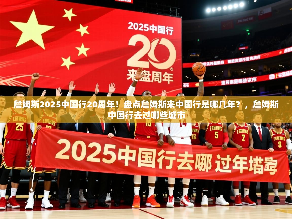 2025华体会登录首页詹姆斯2025中国行20周年！盘点詹姆斯来中国行是哪几年？，詹姆斯中国行去过哪些城市  第3张