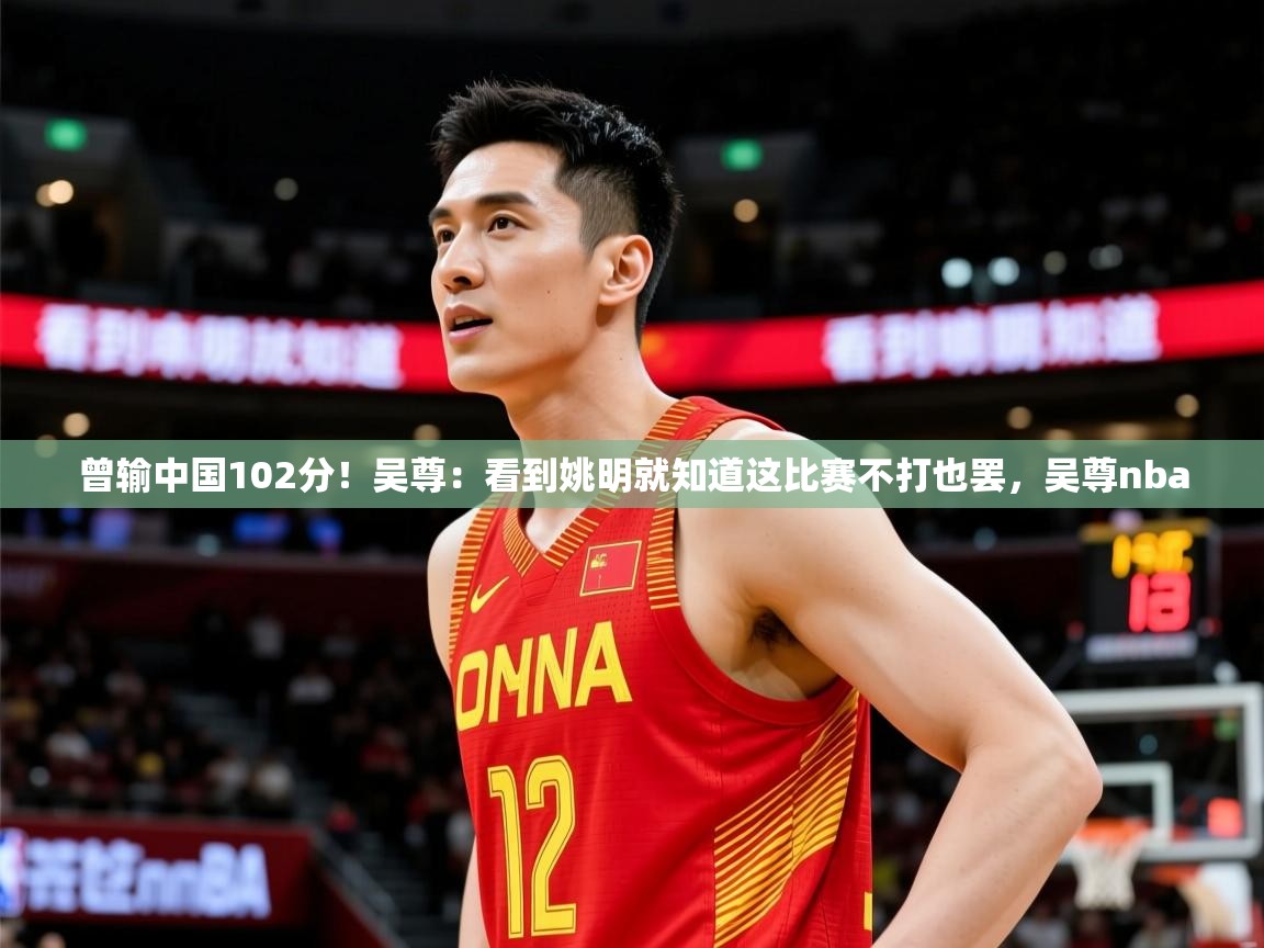 2025华体会登录曾输中国102分！吴尊：看到姚明就知道这比赛不打也罢，吴尊nba  第1张