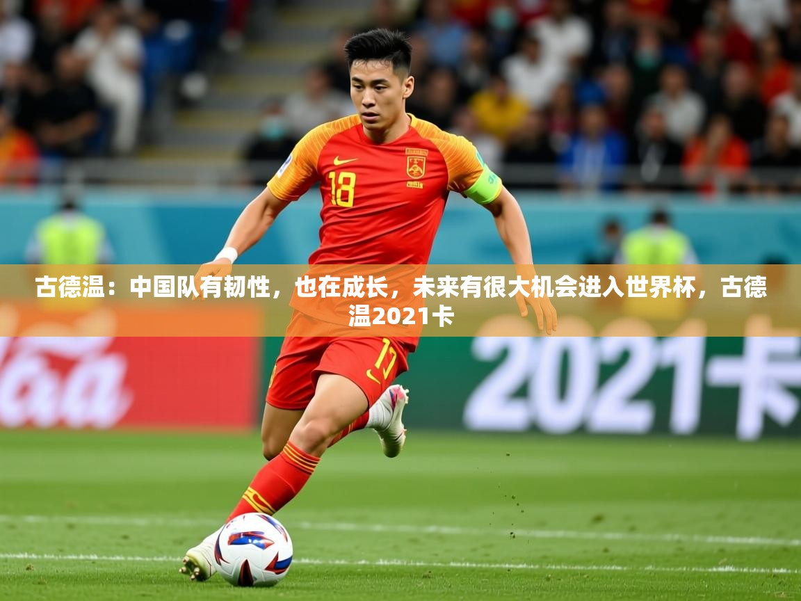 2025华体会登录最新地址古德温:中国队有韧性,也在成长,未来有很大机会进入世界杯,古德温2021卡 第2张