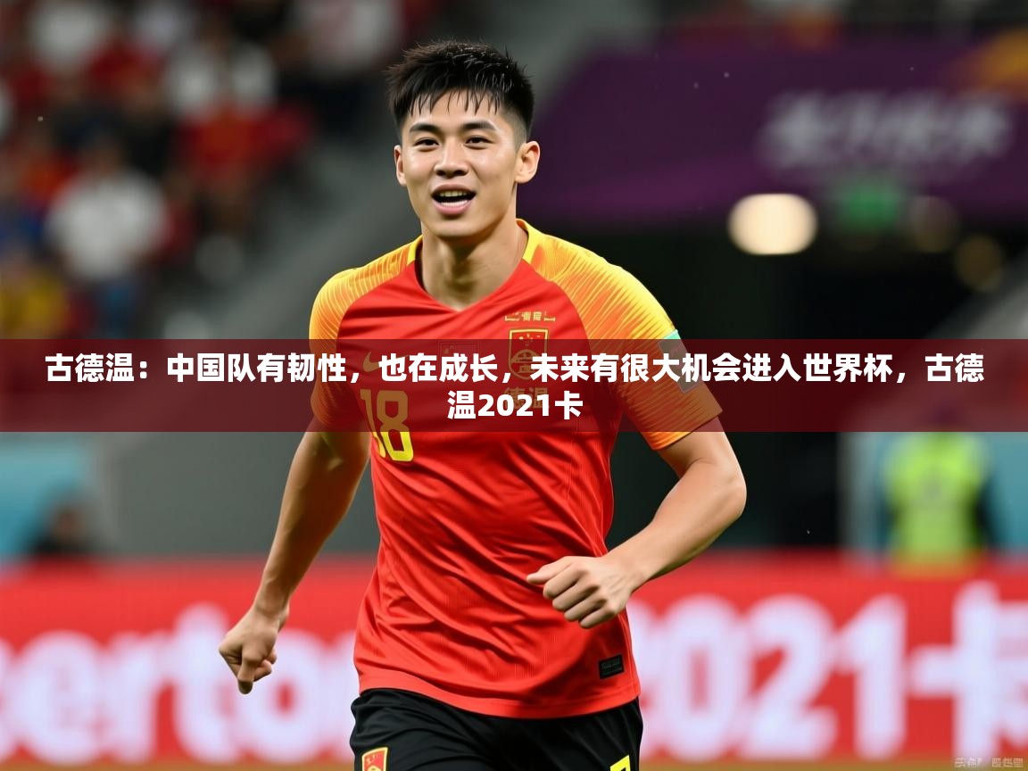 2025华体会登录最新地址古德温:中国队有韧性,也在成长,未来有很大机会进入世界杯,古德温2021卡 第3张