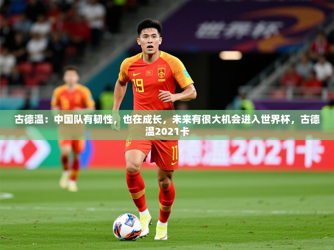 2025华体会登录最新地址古德温:中国队有韧性,也在成长,未来有很大机会进入世界杯,古德温2021卡 第4张