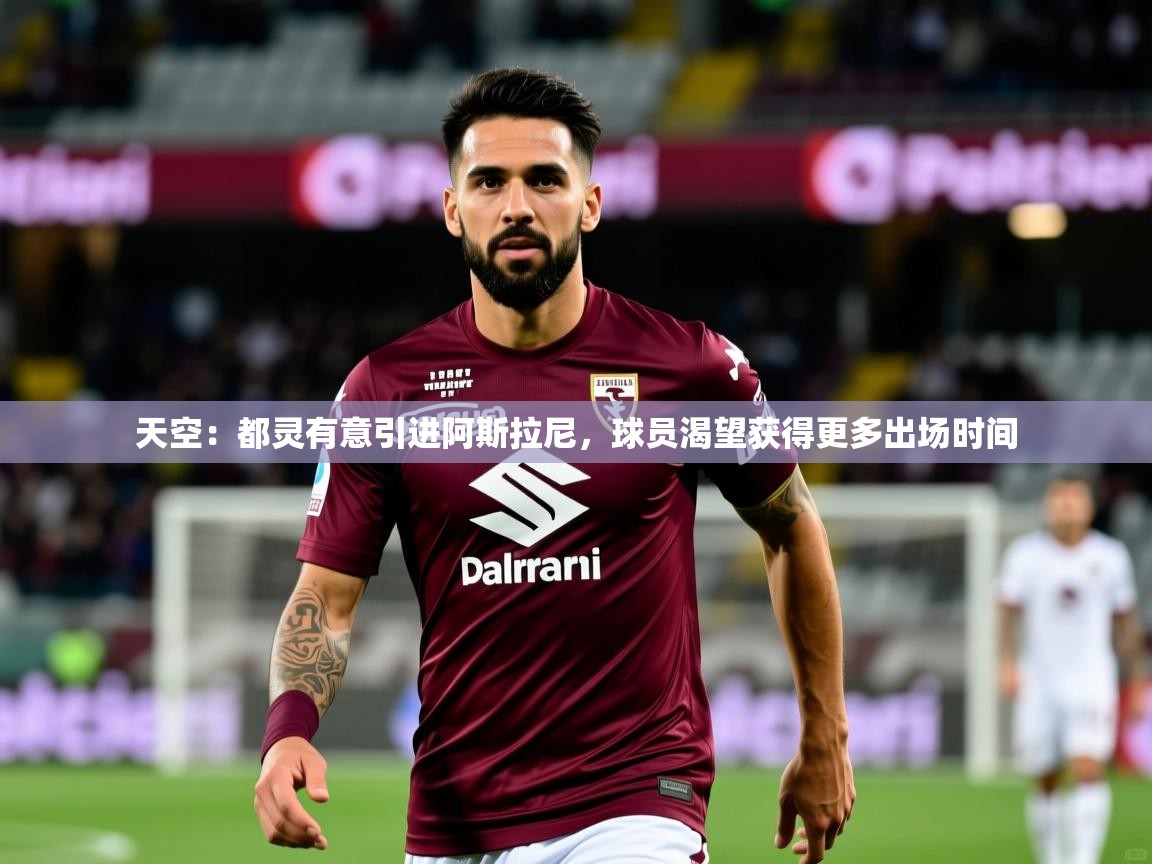 2025华体会登录最新登录地址天空：都灵有意引进阿斯拉尼，球员渴望获得更多出场时间  第1张
