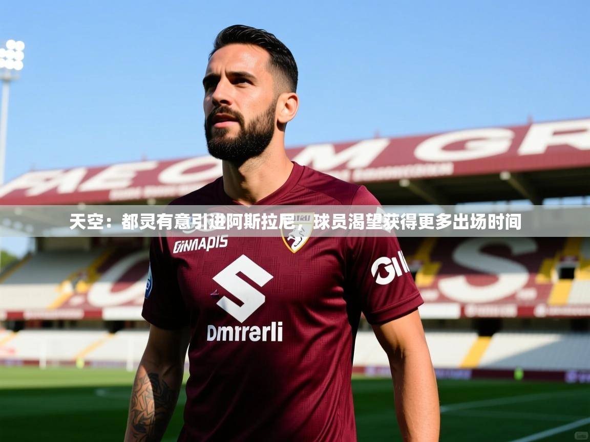 2025华体会登录最新登录地址天空：都灵有意引进阿斯拉尼，球员渴望获得更多出场时间  第2张