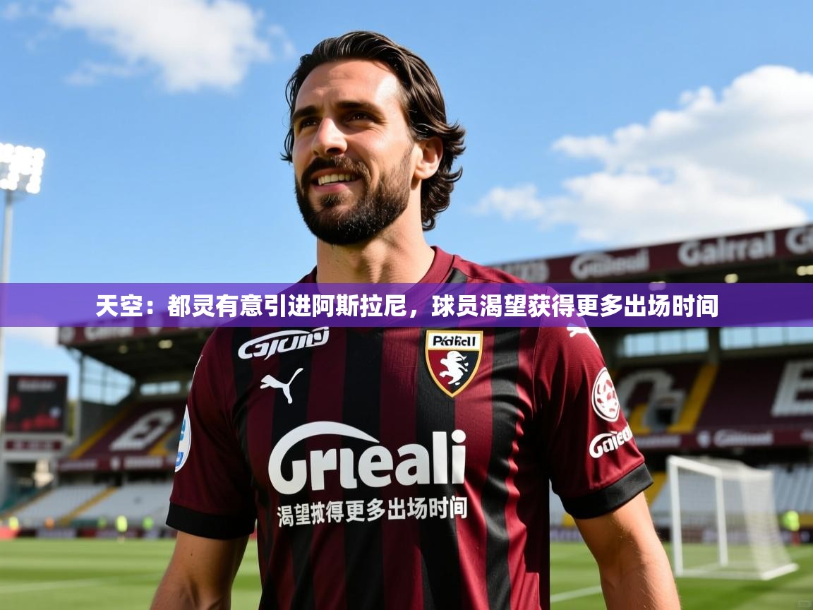 2025华体会登录最新登录地址天空：都灵有意引进阿斯拉尼，球员渴望获得更多出场时间  第3张