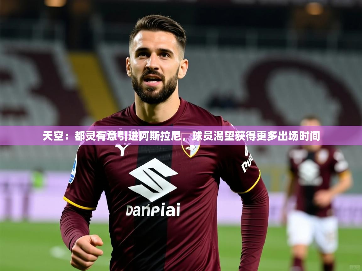 2025华体会登录最新登录地址天空：都灵有意引进阿斯拉尼，球员渴望获得更多出场时间  第4张