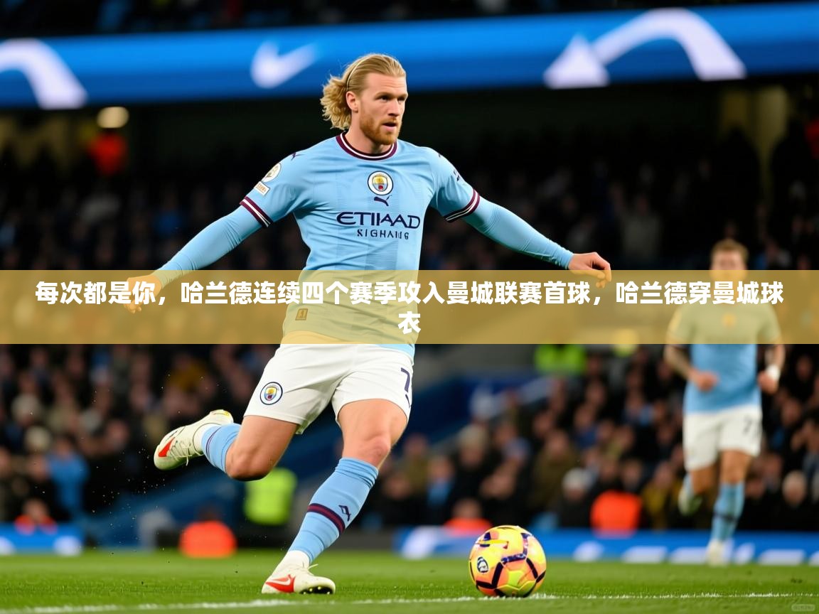 2025华体会登录每次都是你，哈兰德连续四个赛季攻入曼城联赛首球，哈兰德穿曼城球衣  第1张