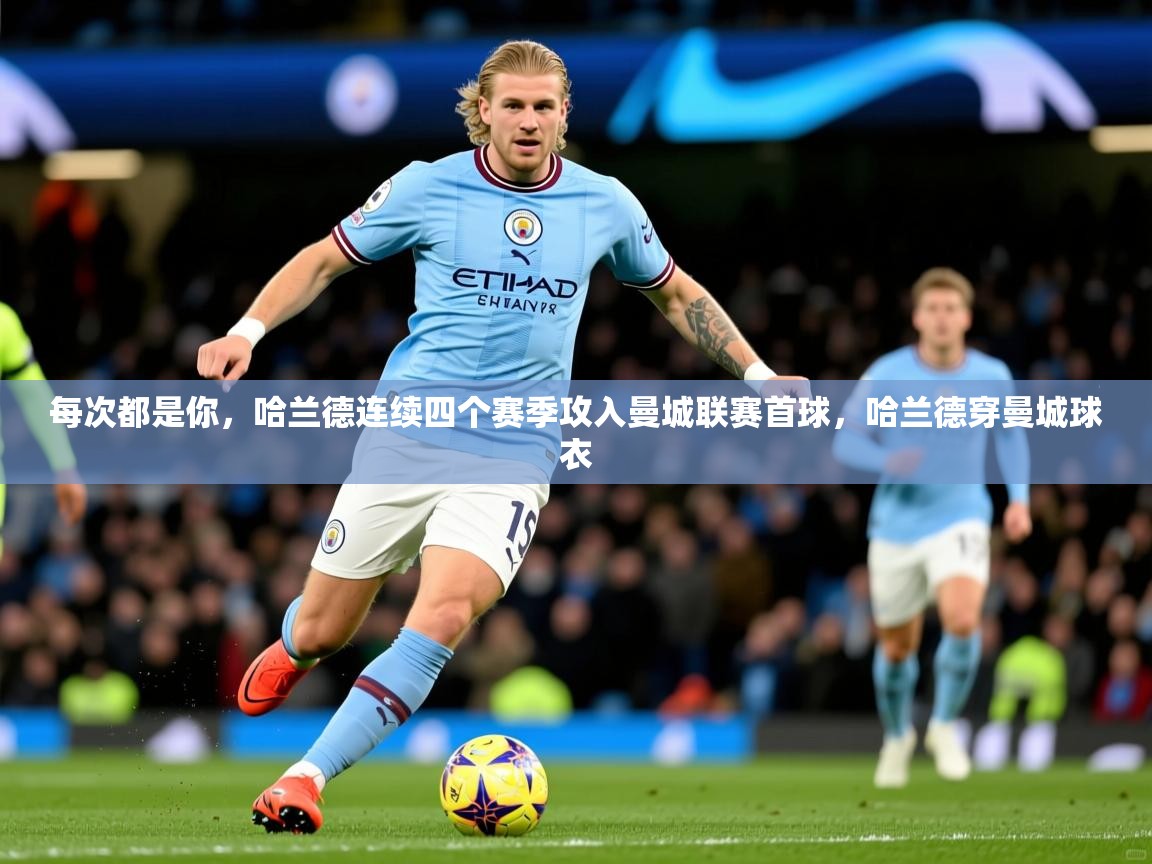 2025华体会登录每次都是你，哈兰德连续四个赛季攻入曼城联赛首球，哈兰德穿曼城球衣  第2张