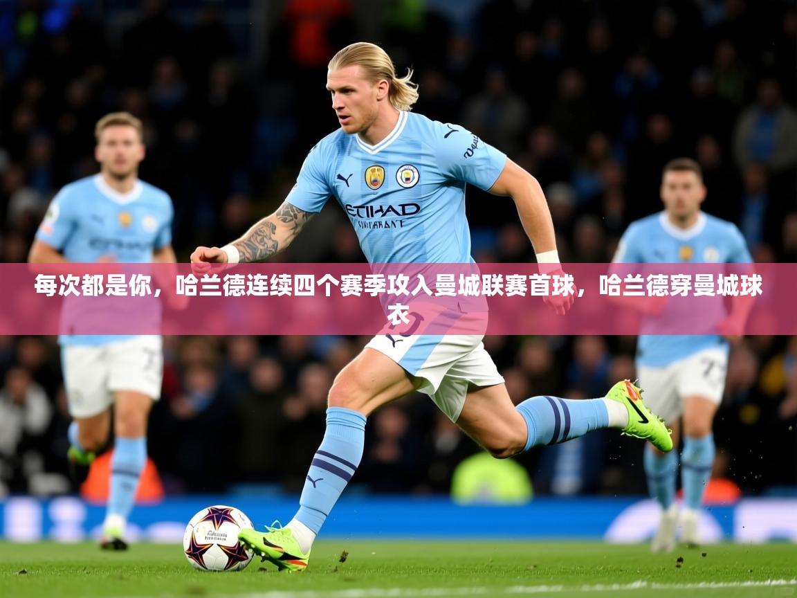 2025华体会登录每次都是你，哈兰德连续四个赛季攻入曼城联赛首球，哈兰德穿曼城球衣  第3张