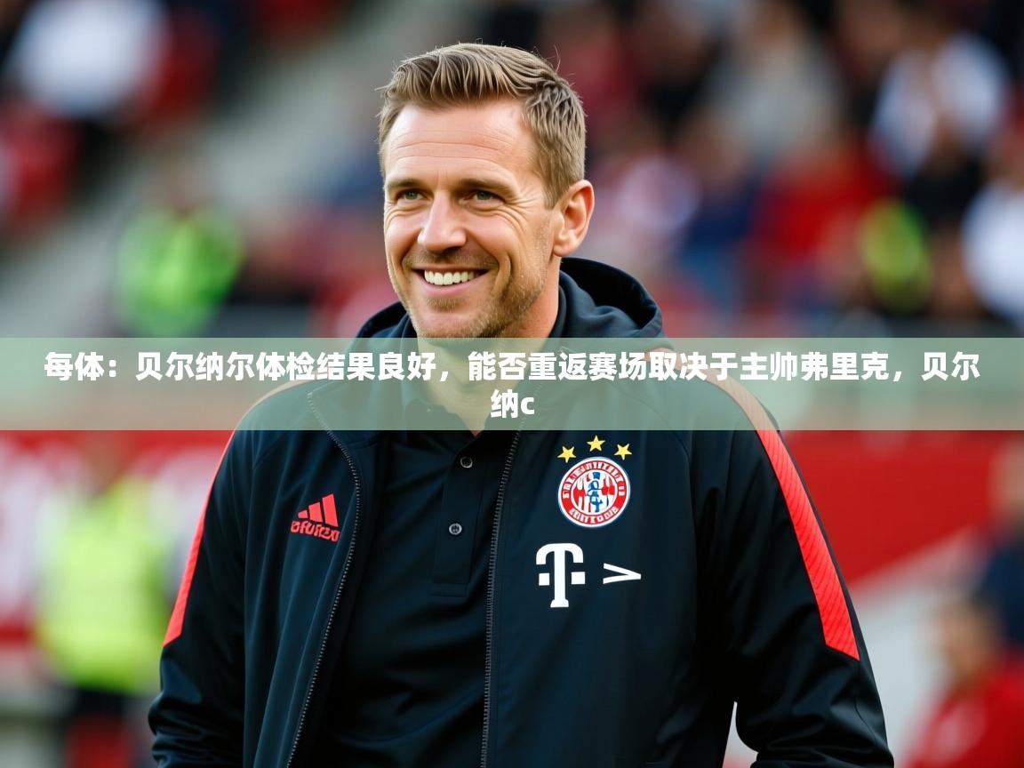 2025华体会登录首页每体:贝尔纳尔体检结果良好,能否重返赛场取决于主帅弗里克,贝尔纳c 第1张