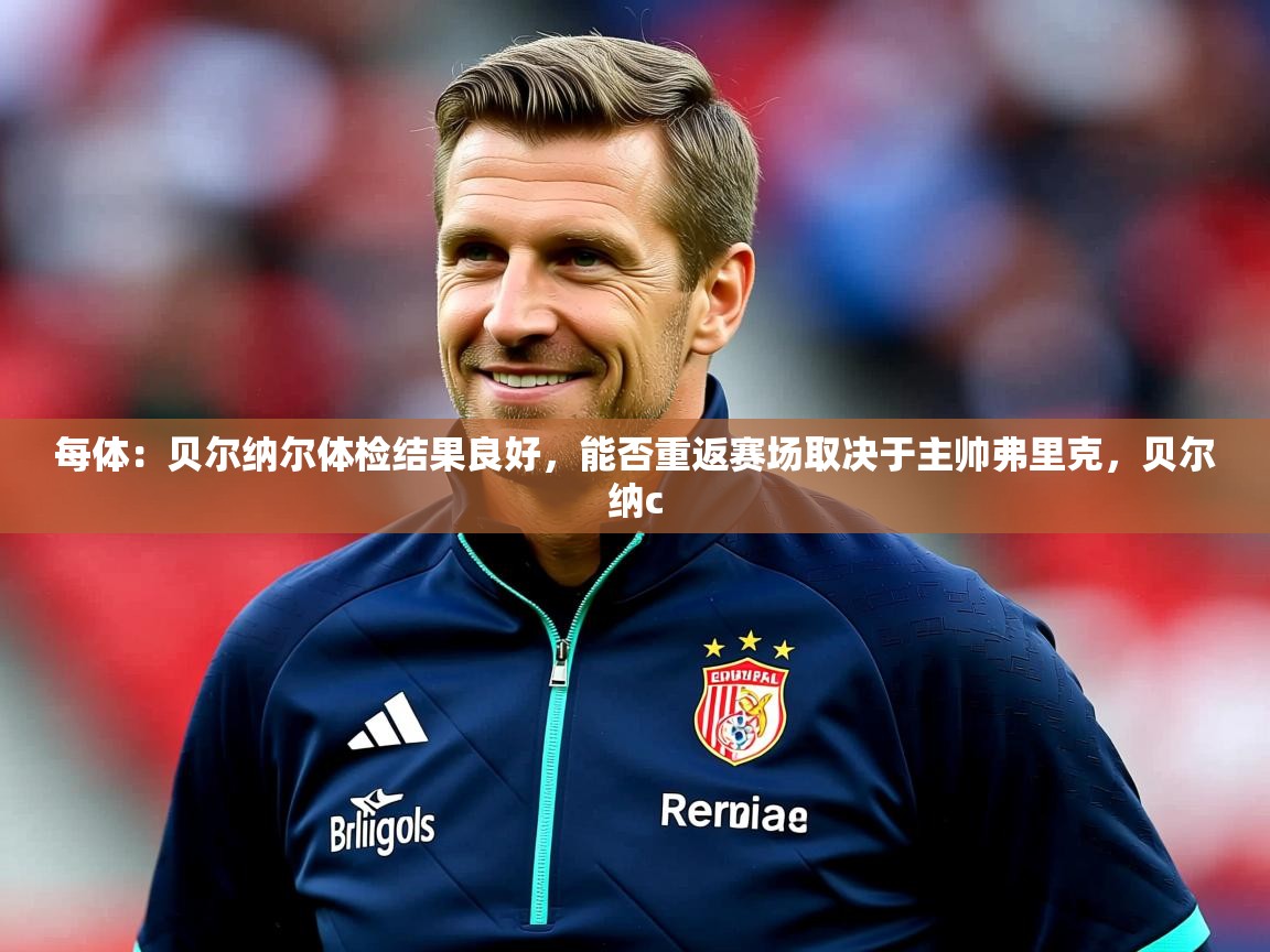 2025华体会登录首页每体:贝尔纳尔体检结果良好,能否重返赛场取决于主帅弗里克,贝尔纳c 第2张