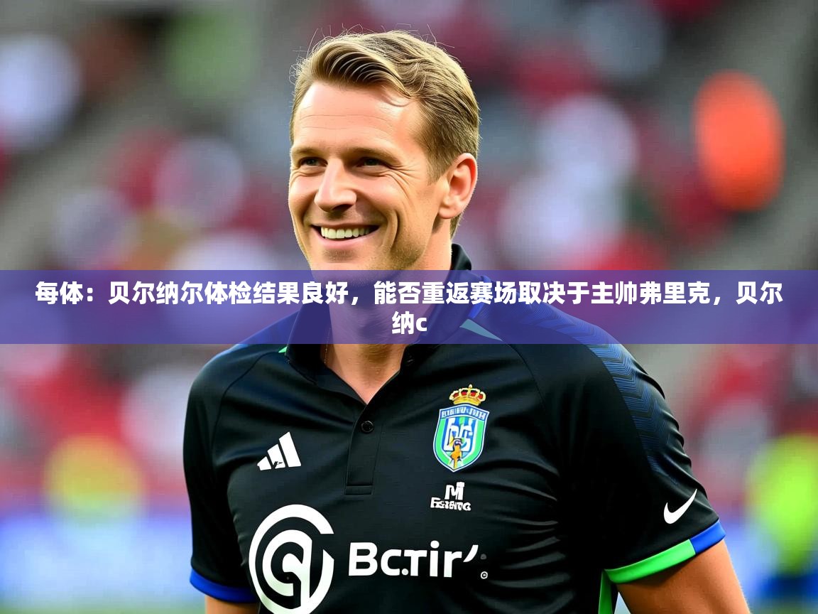 2025华体会登录首页每体:贝尔纳尔体检结果良好,能否重返赛场取决于主帅弗里克,贝尔纳c 第3张