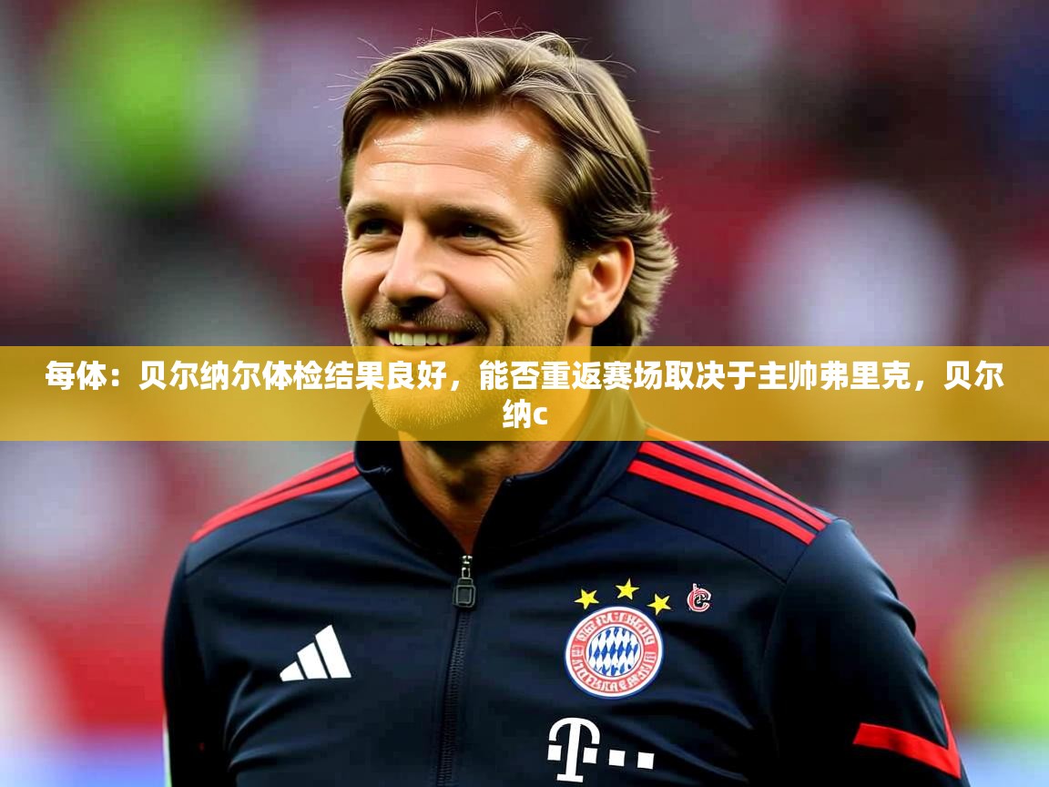 2025华体会登录首页每体:贝尔纳尔体检结果良好,能否重返赛场取决于主帅弗里克,贝尔纳c 第4张