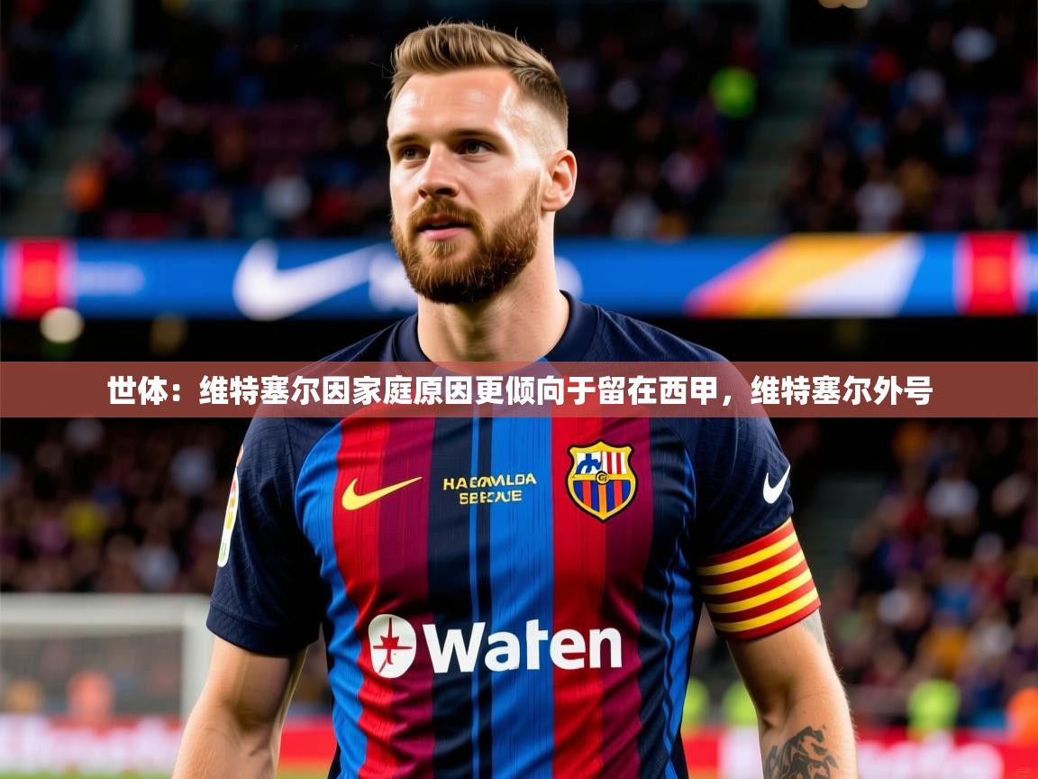 2025华体会登录最新登录地址世体：维特塞尔因家庭原因更倾向于留在西甲，维特塞尔外号  第1张