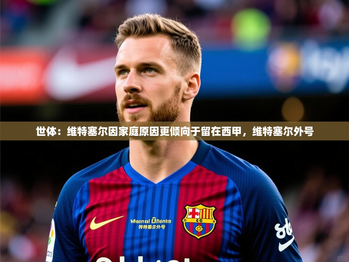 2025华体会登录最新登录地址世体：维特塞尔因家庭原因更倾向于留在西甲，维特塞尔外号  第3张