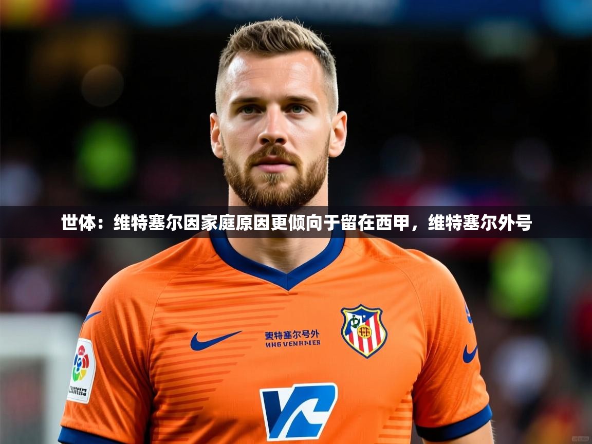 2025华体会登录最新登录地址世体：维特塞尔因家庭原因更倾向于留在西甲，维特塞尔外号  第2张
