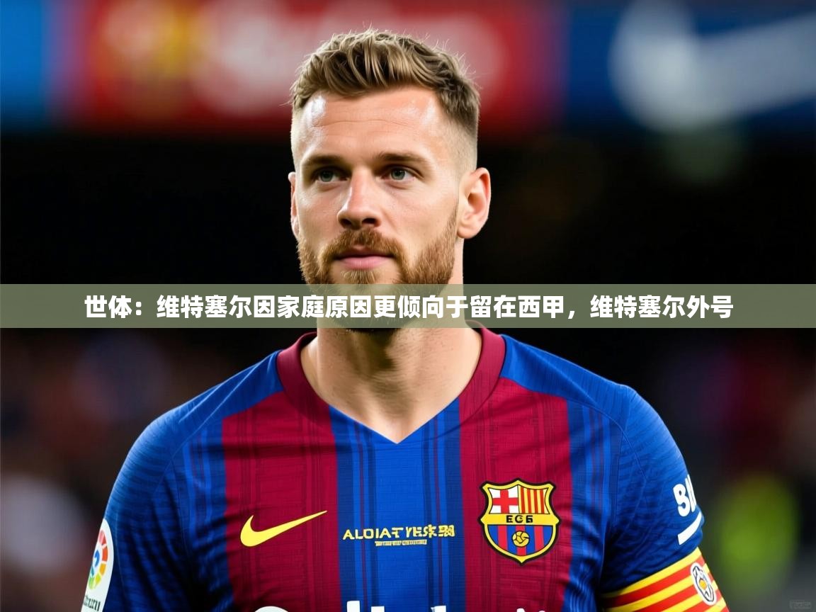 2025华体会登录最新登录地址世体：维特塞尔因家庭原因更倾向于留在西甲，维特塞尔外号  第4张