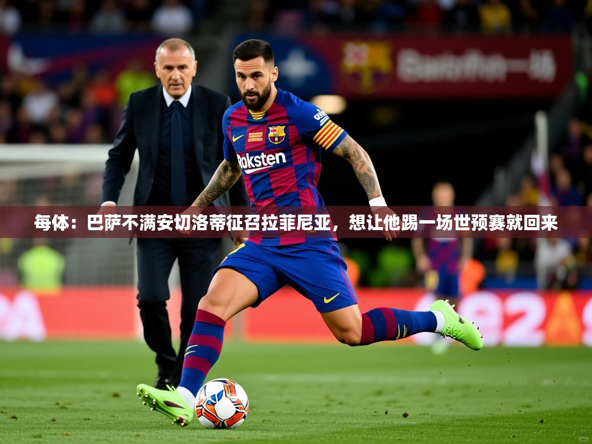 2025华体体育官网每体：巴萨不满安切洛蒂征召拉菲尼亚，想让他踢一场世预赛就回来  第2张