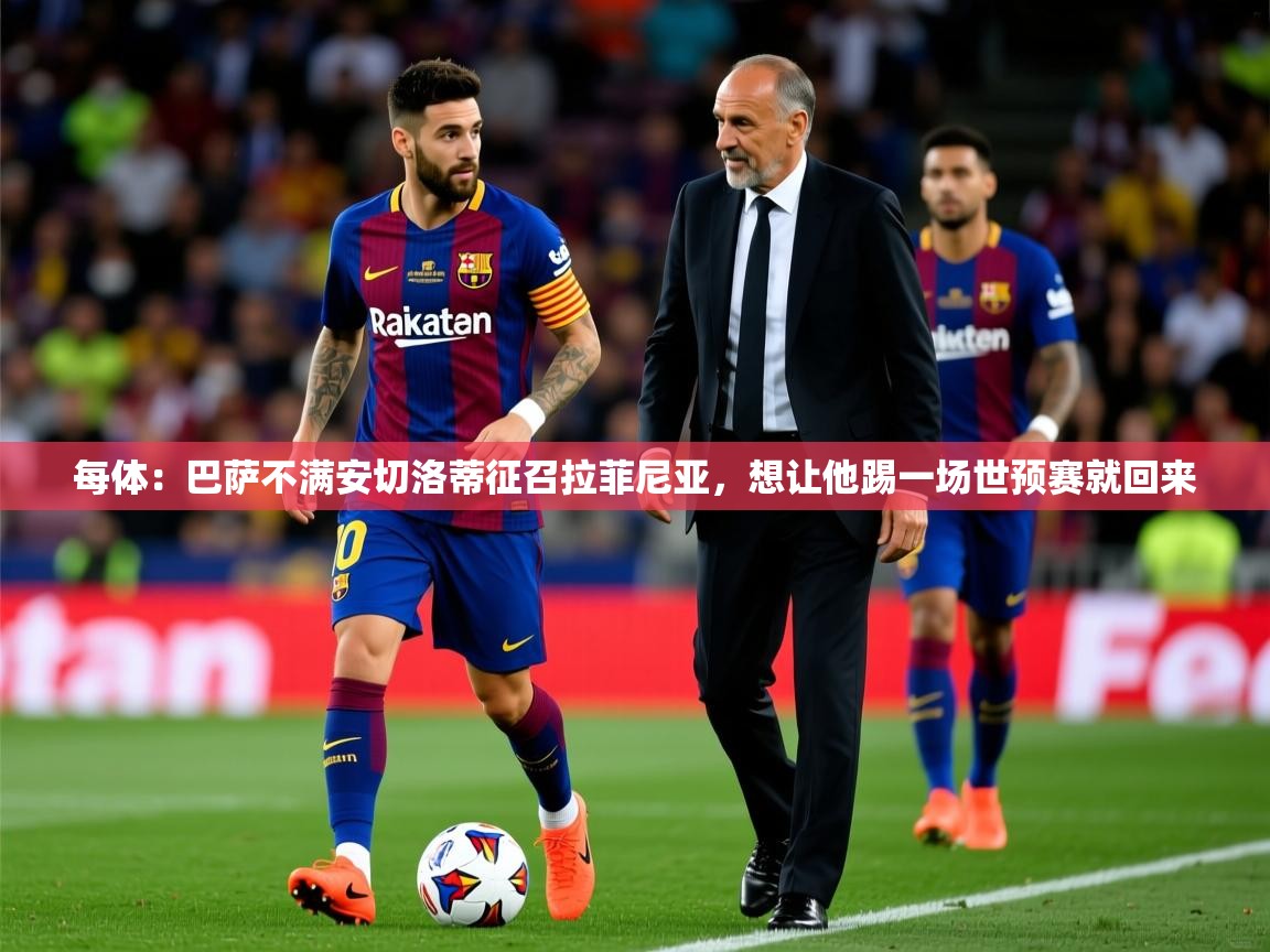 2025华体体育官网每体：巴萨不满安切洛蒂征召拉菲尼亚，想让他踢一场世预赛就回来  第4张