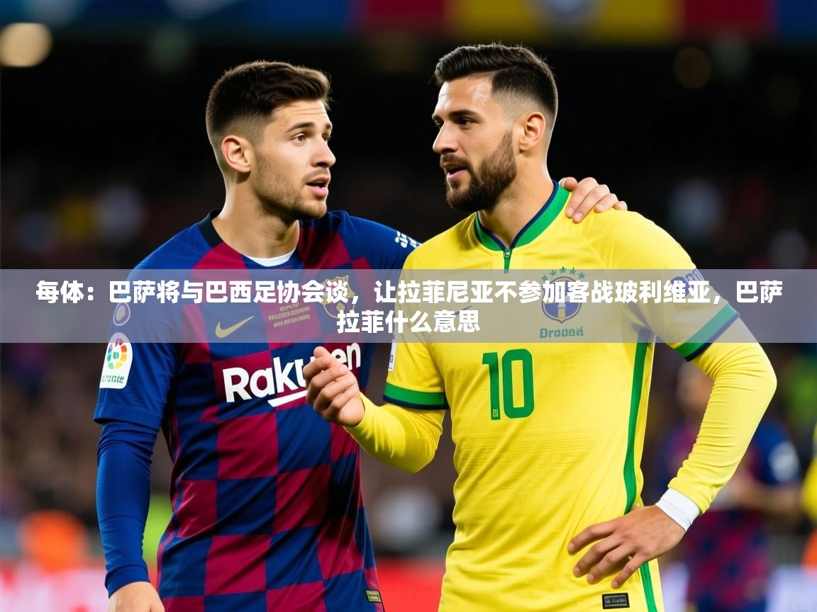 2025华体会登录地址每体：巴萨将与巴西足协会谈，让拉菲尼亚不参加客战玻利维亚，巴萨拉菲什么意思  第2张