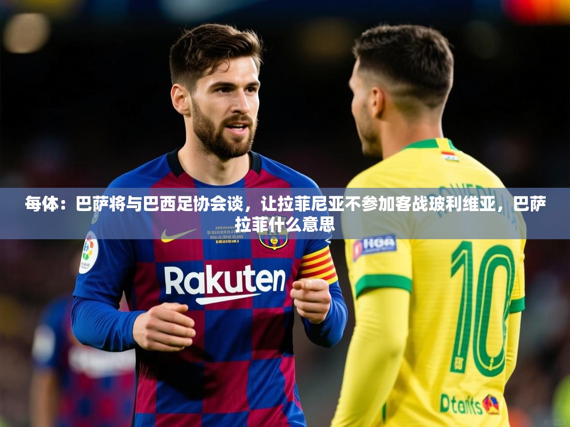 2025华体会登录地址每体：巴萨将与巴西足协会谈，让拉菲尼亚不参加客战玻利维亚，巴萨拉菲什么意思  第4张
