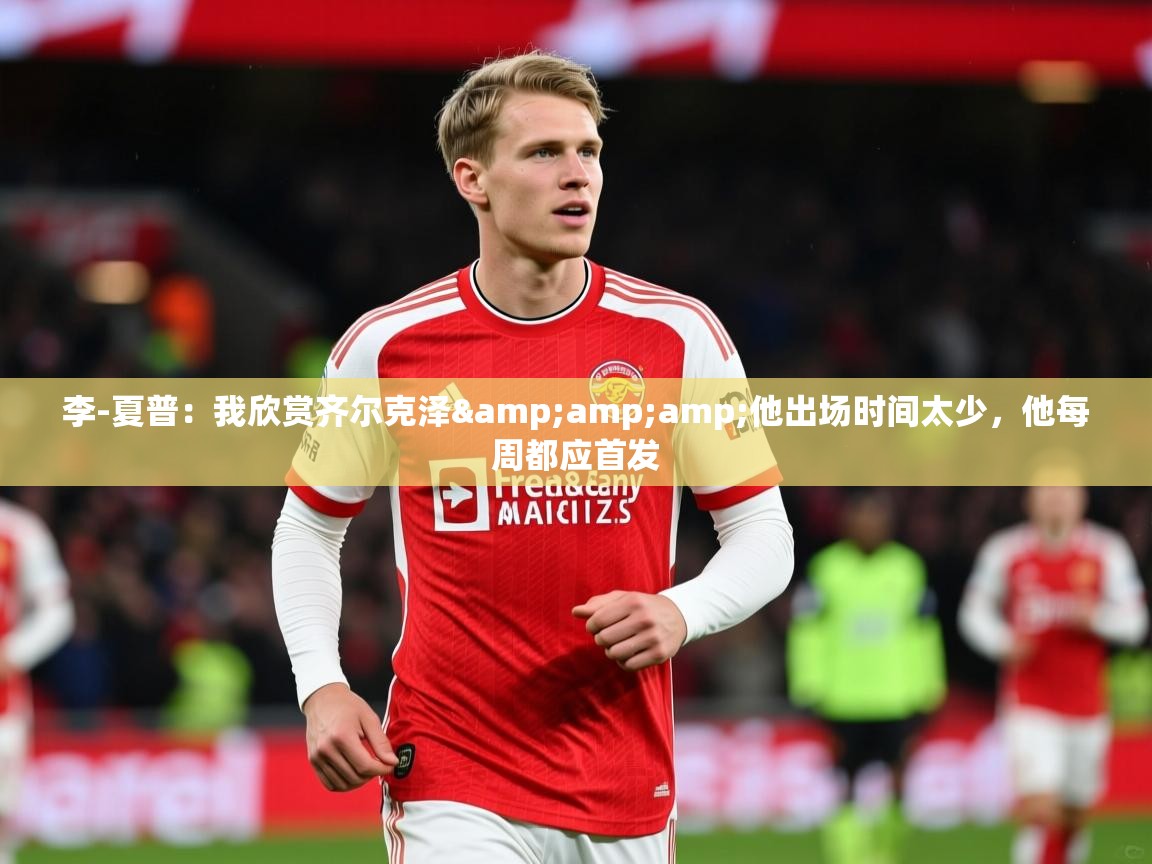 2025华体会体育网站赞助的国米李-夏普：我欣赏齐尔克泽&amp;amp;他出场时间太少，他每周都应首发  第2张