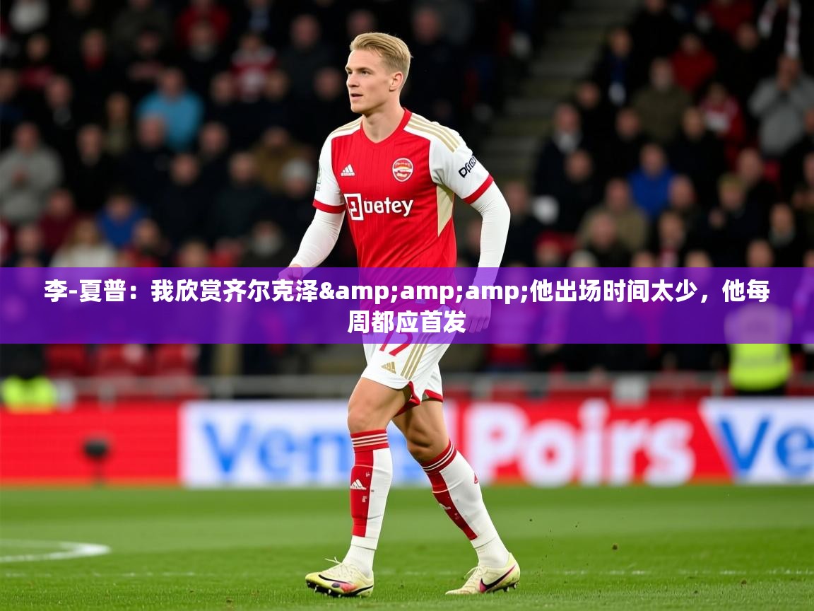 2025华体会体育网站赞助的国米李-夏普：我欣赏齐尔克泽&amp;amp;他出场时间太少，他每周都应首发  第4张