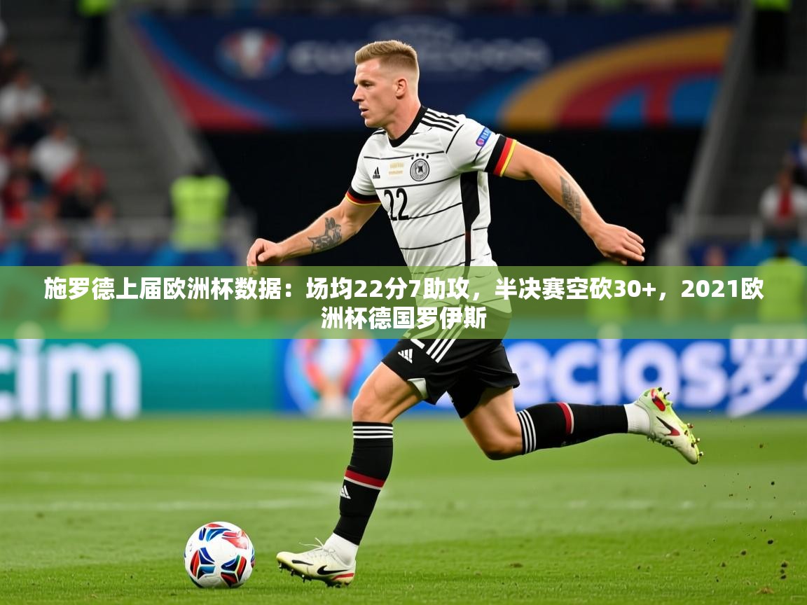 2025华体会登录施罗德上届欧洲杯数据:场均22分7助攻,半决赛空砍30+,2021欧洲杯德国罗伊斯 第3张