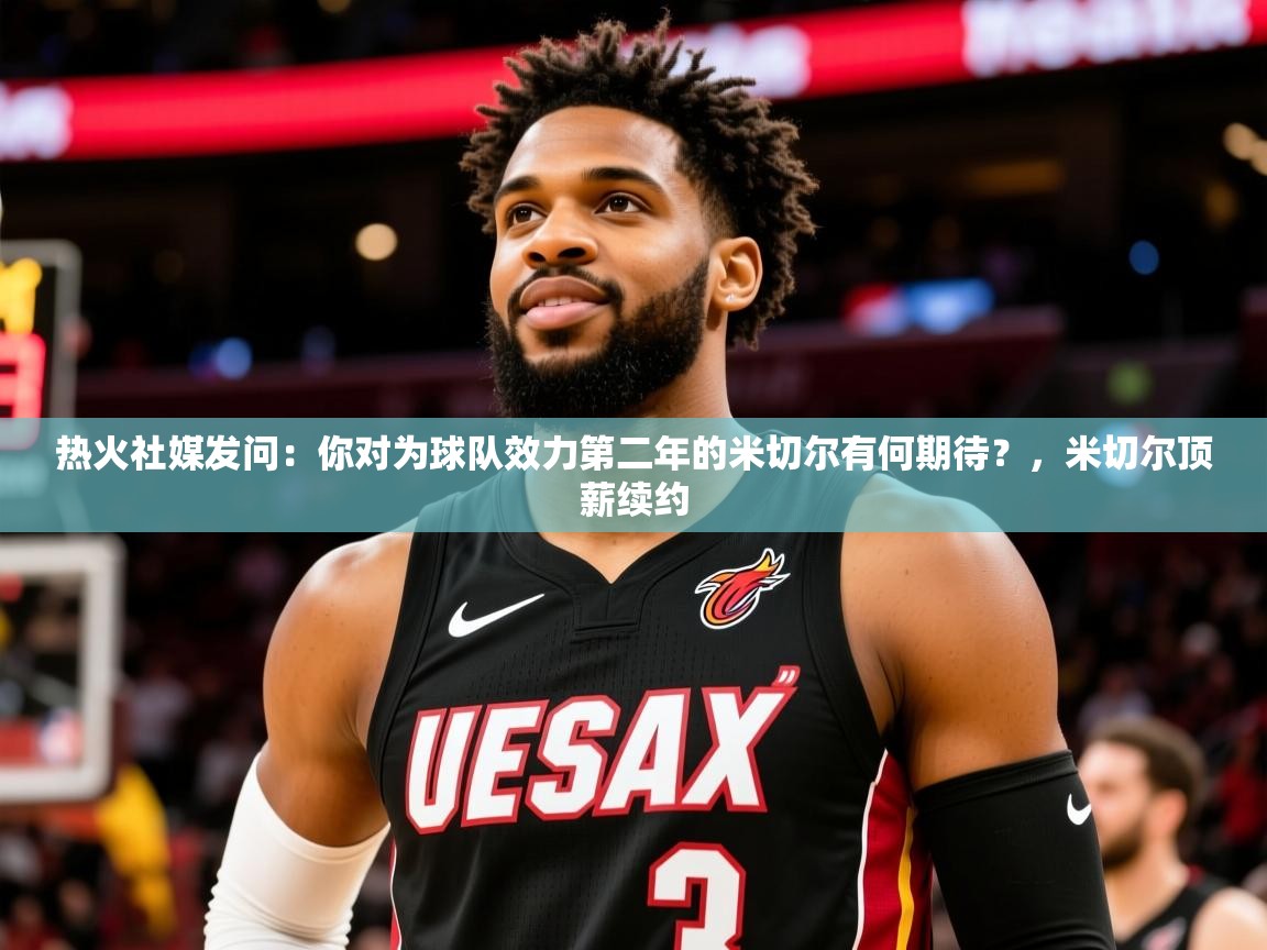 2025华体会登录热火社媒发问:你对为球队效力第二年的米切尔有何期待?,米切尔顶薪续约 第1张