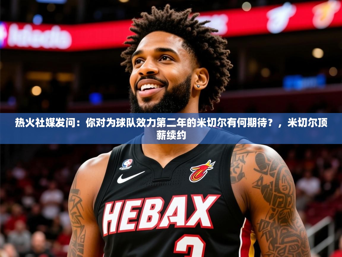 2025华体会登录热火社媒发问:你对为球队效力第二年的米切尔有何期待?,米切尔顶薪续约 第2张