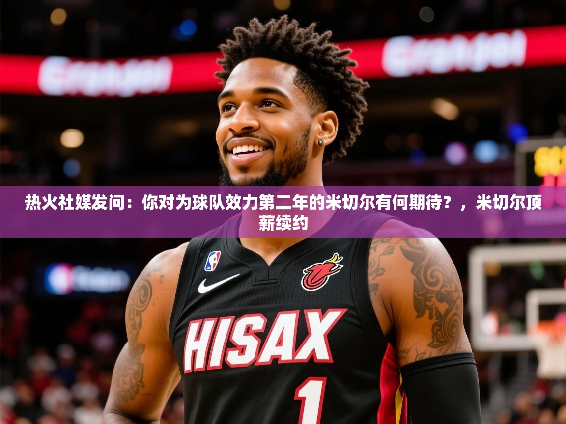 2025华体会登录热火社媒发问:你对为球队效力第二年的米切尔有何期待?,米切尔顶薪续约 第3张