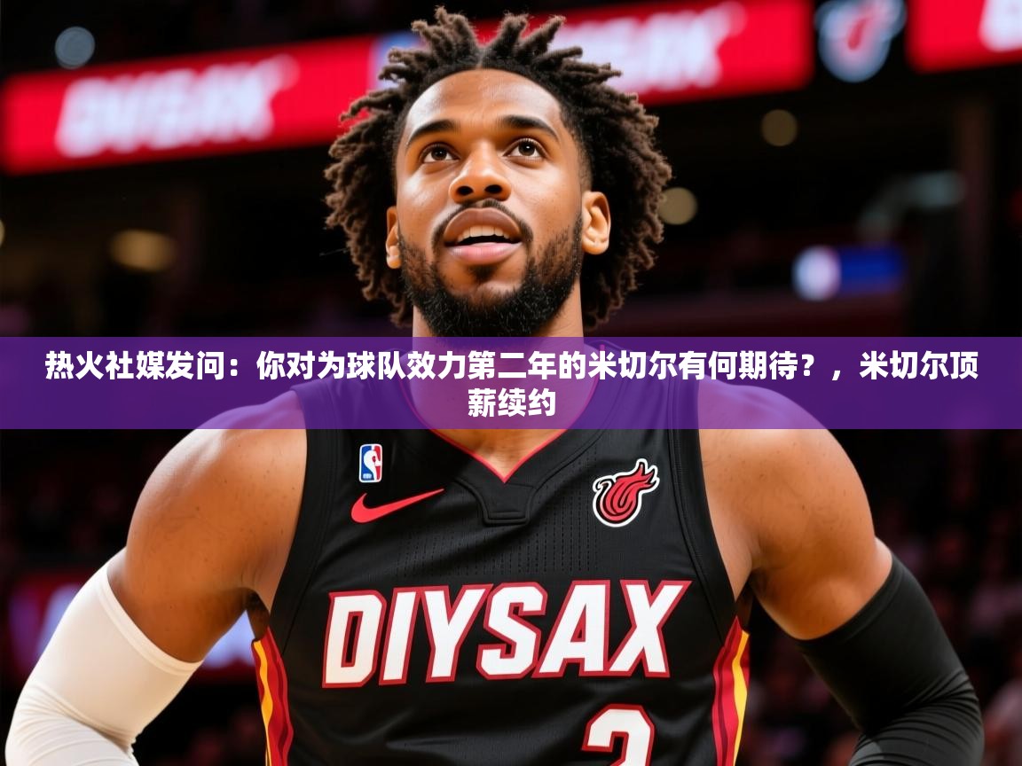 2025华体会登录热火社媒发问:你对为球队效力第二年的米切尔有何期待?,米切尔顶薪续约 第4张