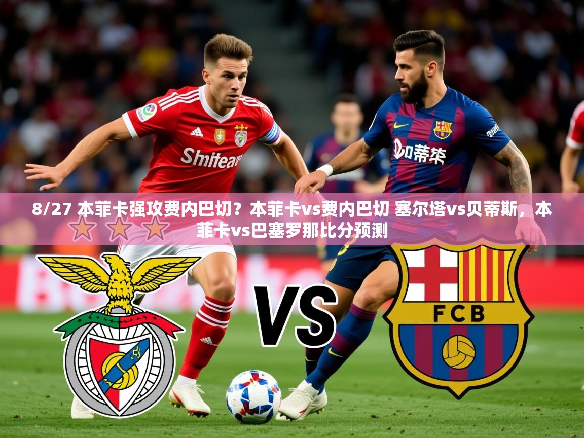 2025华体体育app8/27 本菲卡强攻费内巴切？本菲卡vs费内巴切 塞尔塔vs贝蒂斯，本菲卡vs巴塞罗那比分预测  第3张