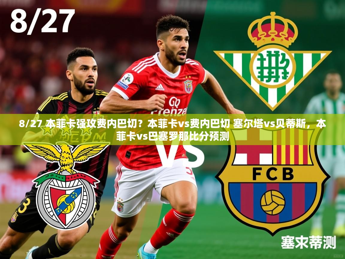 2025华体体育app8/27 本菲卡强攻费内巴切？本菲卡vs费内巴切 塞尔塔vs贝蒂斯，本菲卡vs巴塞罗那比分预测  第4张