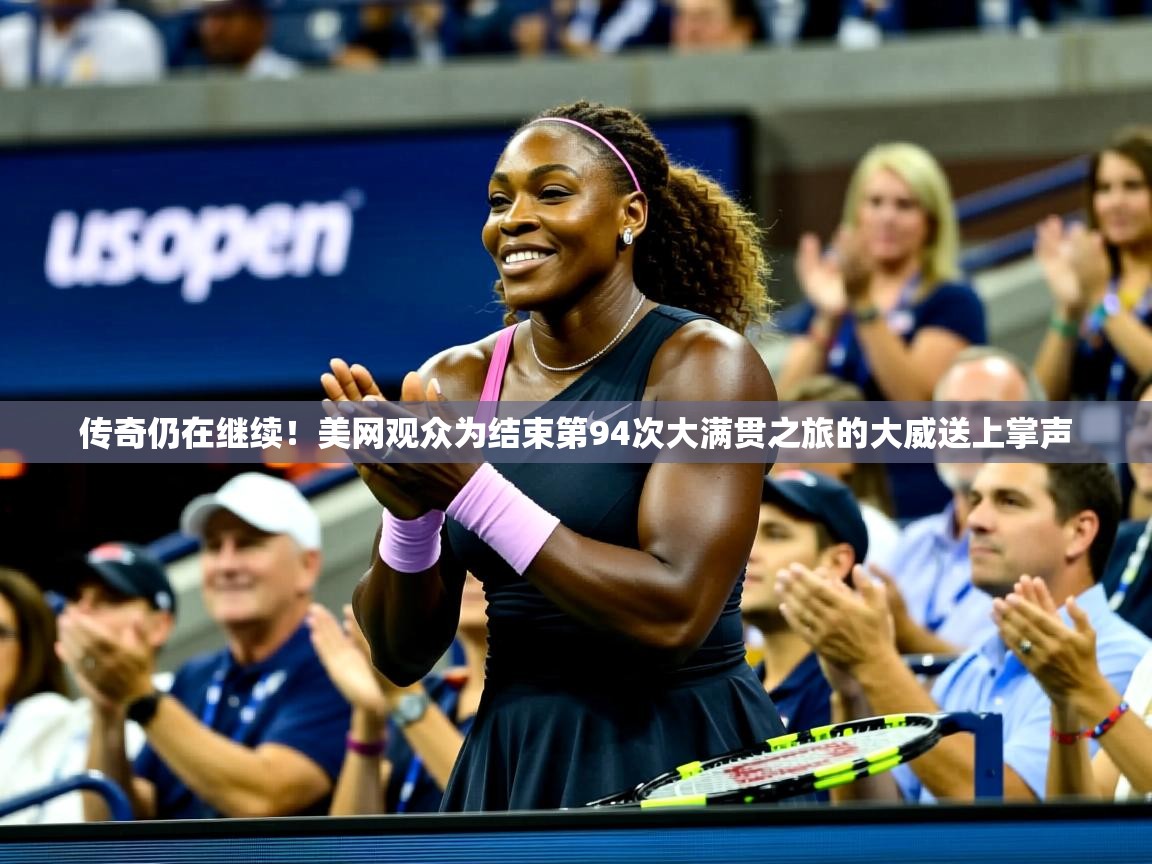 2025华体体育app下载传奇仍在继续！美网观众为结束第94次大满贯之旅的大威送上掌声  第1张