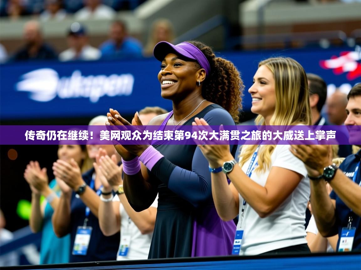 2025华体体育app下载传奇仍在继续！美网观众为结束第94次大满贯之旅的大威送上掌声  第4张