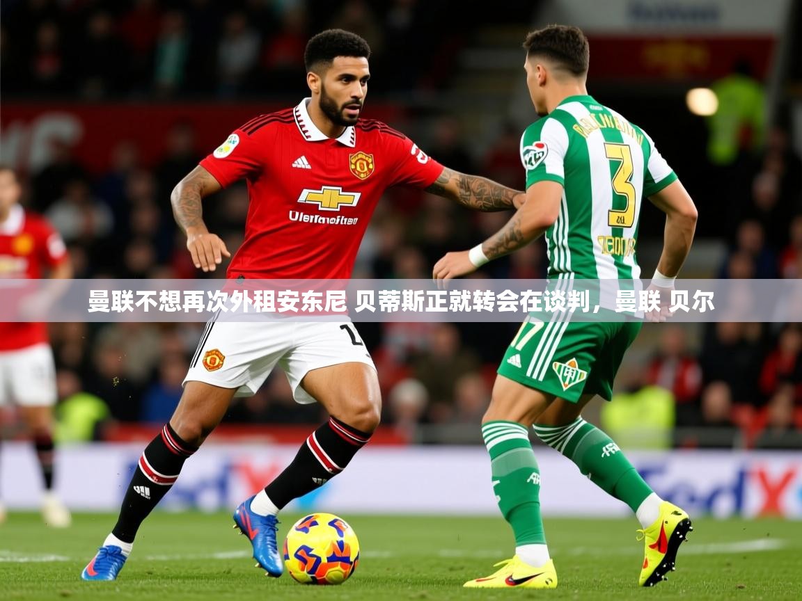 2025华体体育app曼联不想再次外租安东尼 贝蒂斯正就转会在谈判，曼联 贝尔  第1张