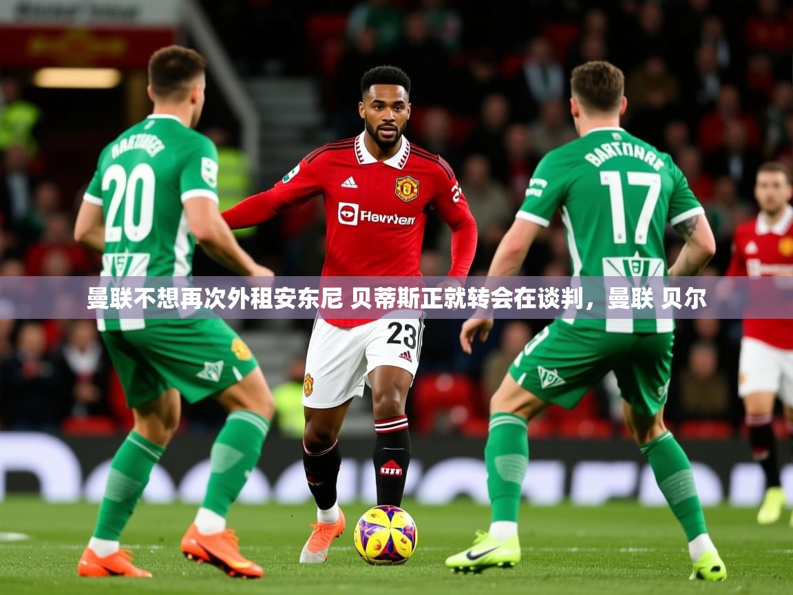 2025华体体育app曼联不想再次外租安东尼 贝蒂斯正就转会在谈判，曼联 贝尔  第2张