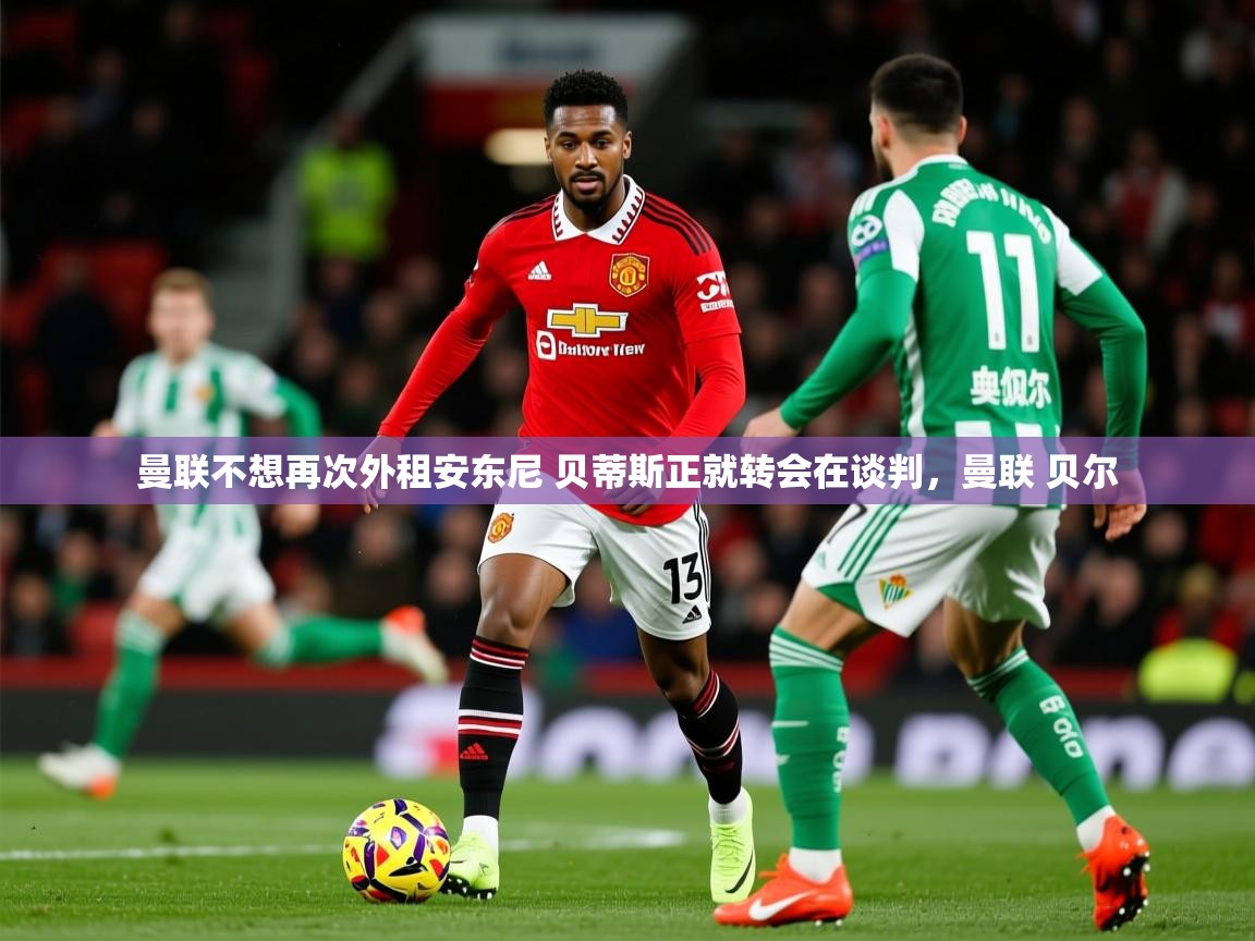 2025华体体育app曼联不想再次外租安东尼 贝蒂斯正就转会在谈判，曼联 贝尔  第4张