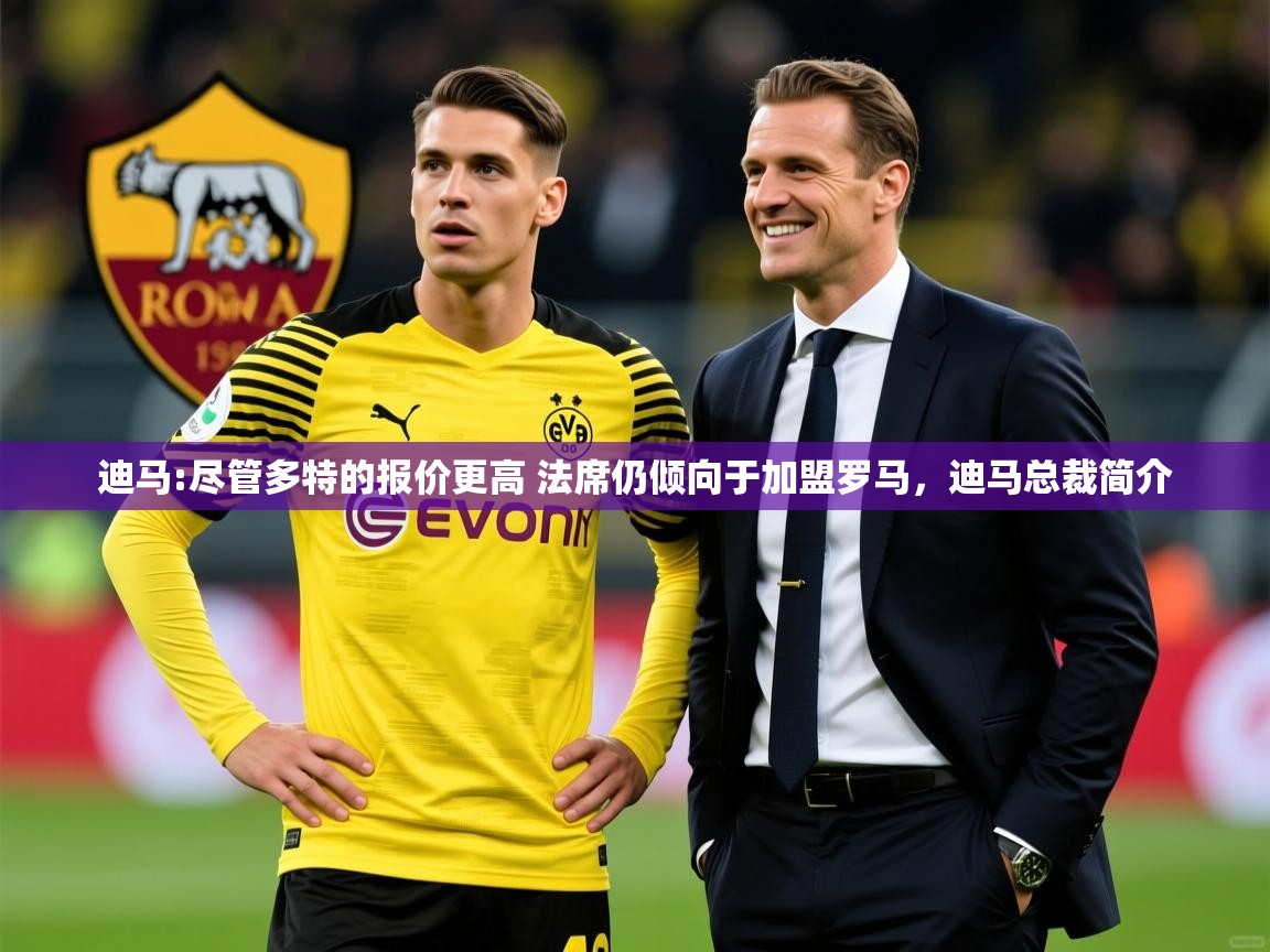 2025华体会体育网站赞助皇马迪马:尽管多特的报价更高 法席仍倾向于加盟罗马,迪马总裁简介 第3张