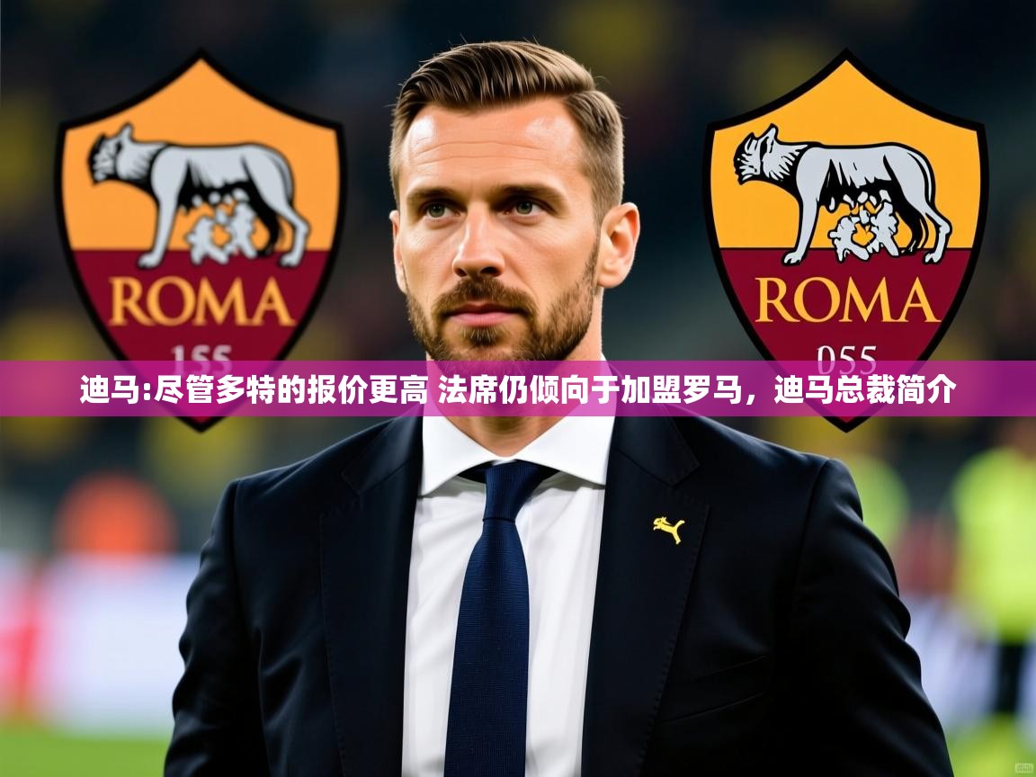 2025华体会体育网站赞助皇马迪马:尽管多特的报价更高 法席仍倾向于加盟罗马,迪马总裁简介 第4张