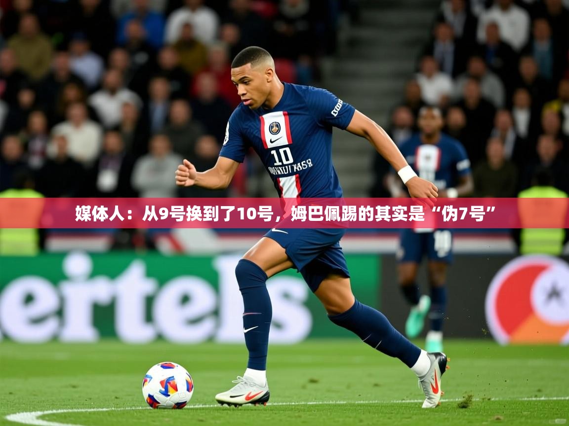2025华体会体育网站赞助国米媒体人:从9号换到了10号,姆巴佩踢的其实是“伪7号” 第3张