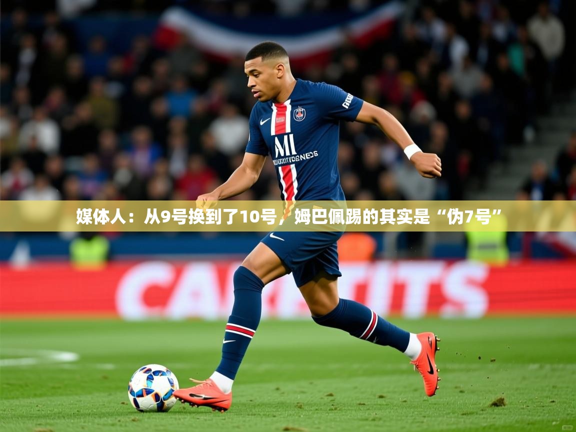 2025华体会体育网站赞助国米媒体人:从9号换到了10号,姆巴佩踢的其实是“伪7号” 第4张