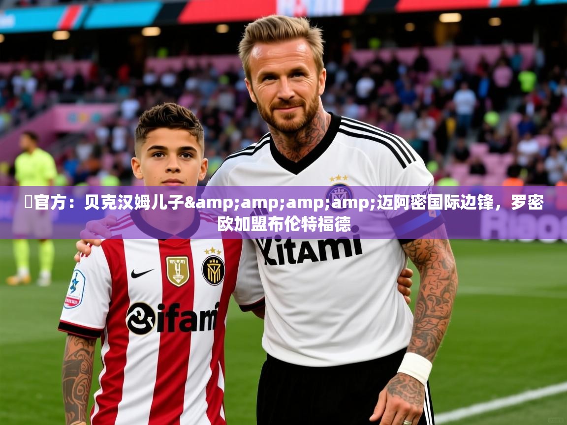2025华体会体育网站赞助国米✍官方:贝克汉姆儿子&amp;amp;迈阿密国际边锋,罗密欧加盟布伦特福德 第1张