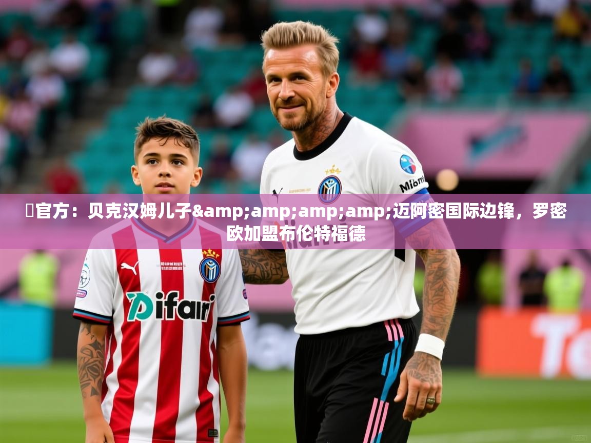 2025华体会体育网站赞助国米✍官方:贝克汉姆儿子&amp;amp;迈阿密国际边锋,罗密欧加盟布伦特福德 第3张