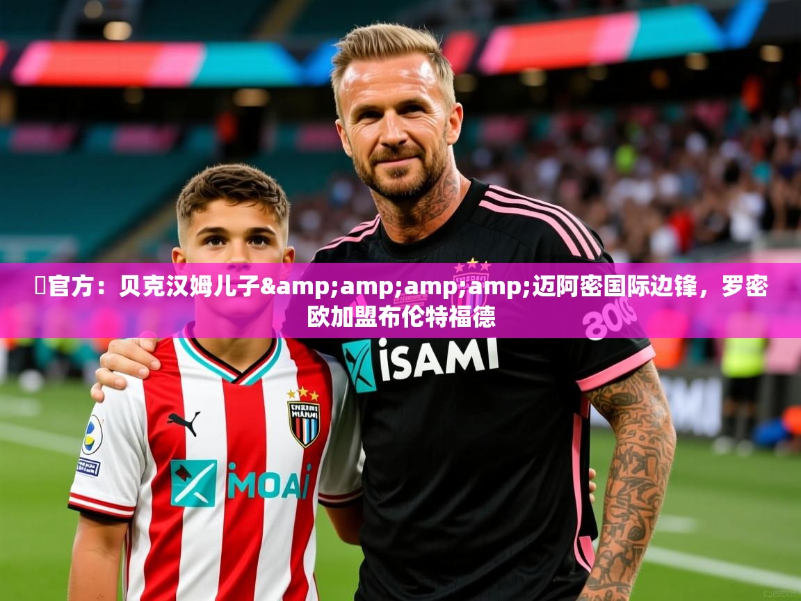 2025华体会体育网站赞助国米✍官方:贝克汉姆儿子&amp;amp;迈阿密国际边锋,罗密欧加盟布伦特福德 第4张