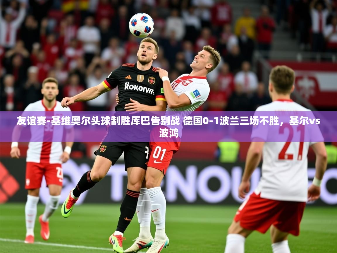 2025华体会体育app友谊赛-基维奥尔头球制胜库巴告别战 德国0-1波兰三场不胜,基尔vs波鸿 第1张