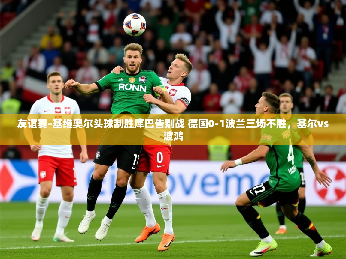 2025华体会体育app友谊赛-基维奥尔头球制胜库巴告别战 德国0-1波兰三场不胜,基尔vs波鸿 第2张