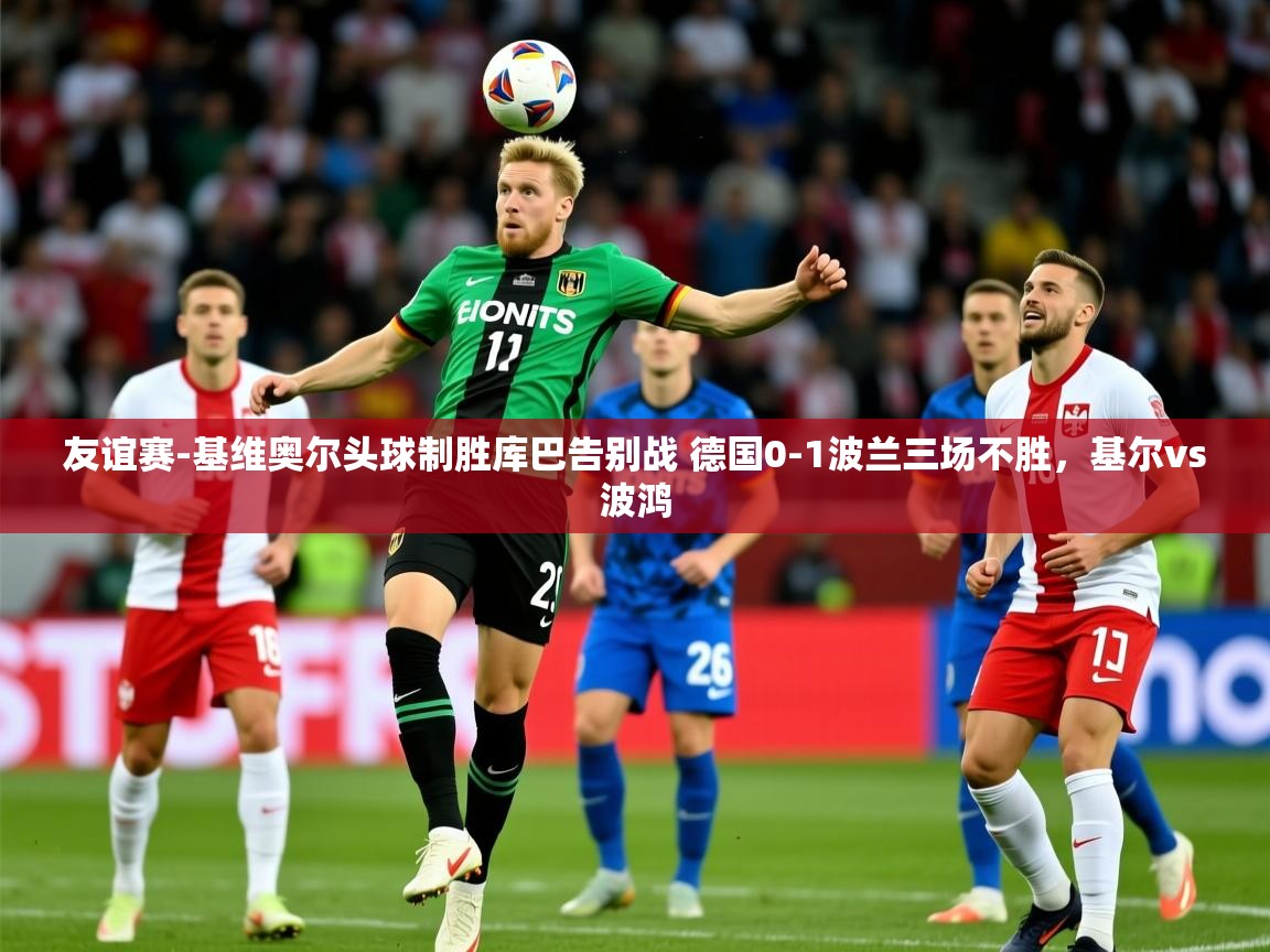 2025华体会体育app友谊赛-基维奥尔头球制胜库巴告别战 德国0-1波兰三场不胜,基尔vs波鸿 第4张