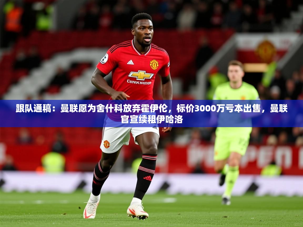 2025华体会体育网站赞助国米跟队通稿:曼联愿为舍什科放弃霍伊伦,标价3000万亏本出售,曼联官宣续租伊哈洛 第1张