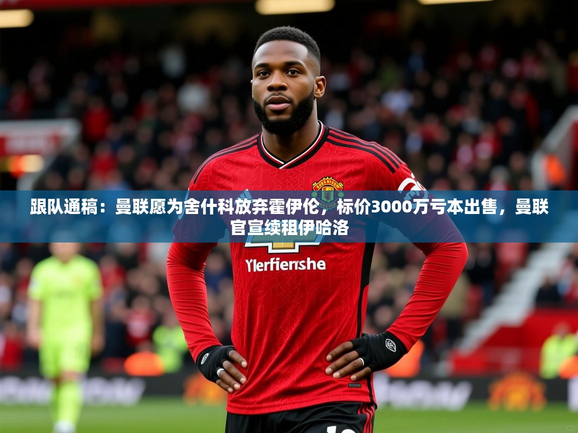 2025华体会体育网站赞助国米跟队通稿:曼联愿为舍什科放弃霍伊伦,标价3000万亏本出售,曼联官宣续租伊哈洛 第2张